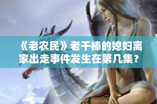 《老农民》老干棒的媳妇离家出走事件发生在第几集？寻找剧集线索与真相