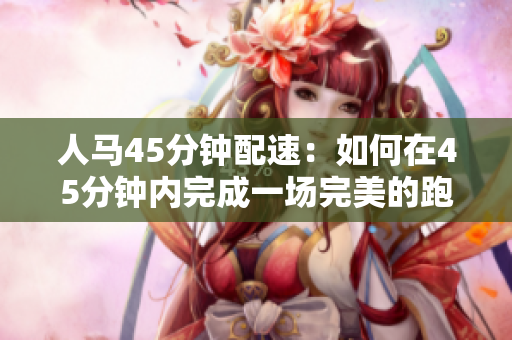 人马45分钟配速：如何在45分钟内完成一场完美的跑步