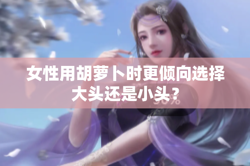 女性用胡萝卜时更倾向选择大头还是小头？