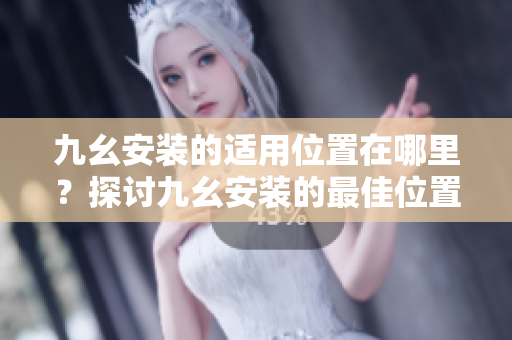 九幺安装的适用位置在哪里？探讨九幺安装的最佳位置选择