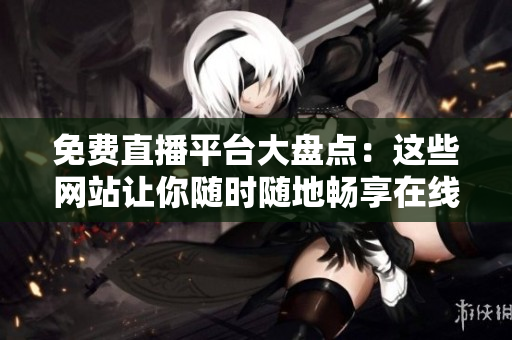 免费直播平台大盘点：这些网站让你随时随地畅享在线直播乐趣！