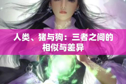 人类、猪与狗：三者之间的相似与差异