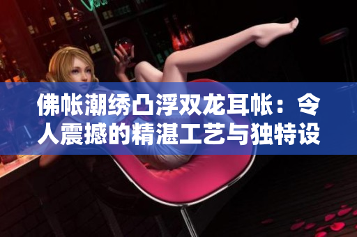 佛帐潮绣凸浮双龙耳帐：令人震撼的精湛工艺与独特设计