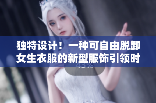 独特设计！一种可自由脱卸女生衣服的新型服饰引领时尚潮流