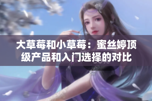 大草莓和小草莓：蜜丝婷顶级产品和入门选择的对比