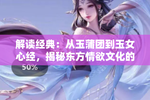 解读经典：从玉蒲团到玉女心经，揭秘东方情欲文化的神秘密码