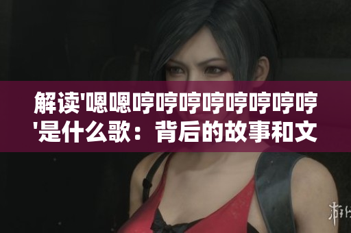 解读'嗯嗯哼哼哼哼哼哼哼哼'是什么歌：背后的故事和文化影响