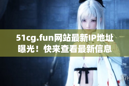 51cg.fun网站最新IP地址曝光！快来查看最新信息