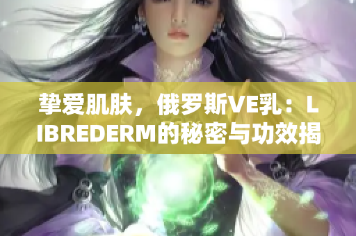 挚爱肌肤，俄罗斯VE乳：LIBREDERM的秘密与功效揭秘