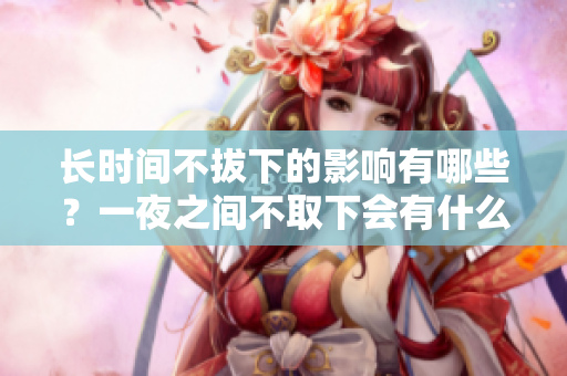 长时间不拔下的影响有哪些？一夜之间不取下会有什么后果？