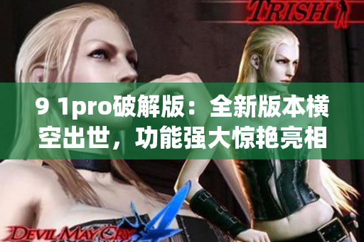 9 1pro破解版：全新版本横空出世，功能强大惊艳亮相