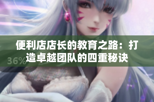 便利店店长的教育之路：打造卓越团队的四重秘诀