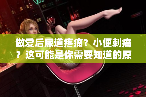 做爱后尿道疼痛？小便刺痛？这可能是你需要知道的原因