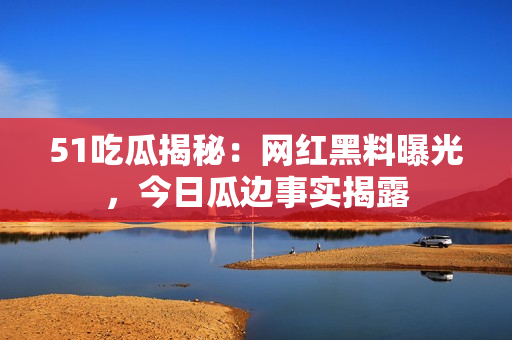 51吃瓜揭秘：网红黑料曝光，今日瓜边事实揭露