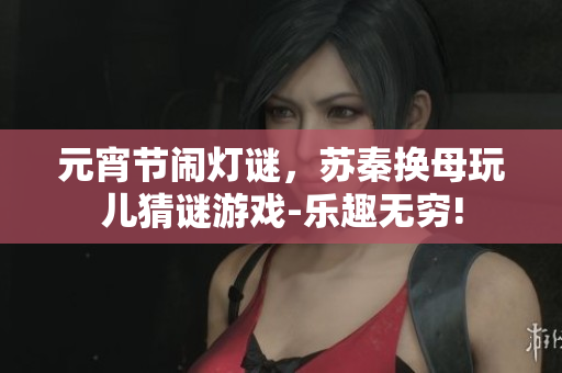 元宵节闹灯谜，苏秦换母玩儿猜谜游戏-乐趣无穷!
