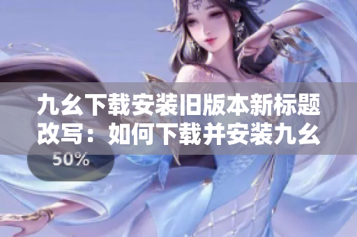 九幺下载安装旧版本新标题改写：如何下载并安装九幺老版本？