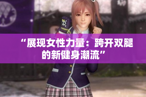 “展现女性力量：跨开双腿的新健身潮流”