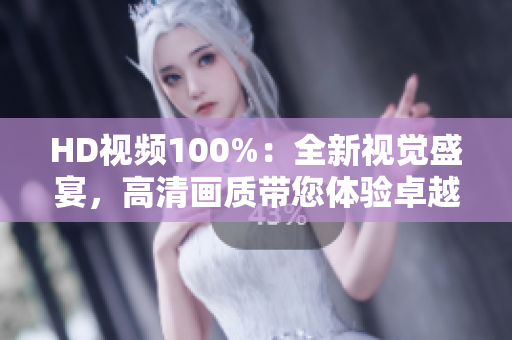 HD视频100%：全新视觉盛宴，高清画质带您体验卓越视听享受