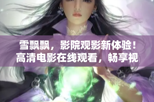 雪飘飘，影院观影新体验！高清电影在线观看，畅享视听盛宴