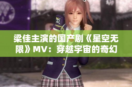 梁佳主演的国产剧《星空无限》MV：穿越宇宙的奇幻之旅