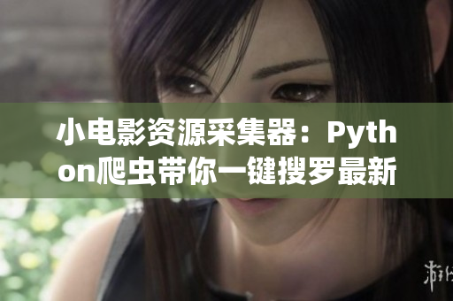 小电影资源采集器：Python爬虫带你一键搜罗最新影视