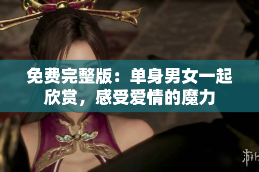 免费完整版：单身男女一起欣赏，感受爱情的魔力