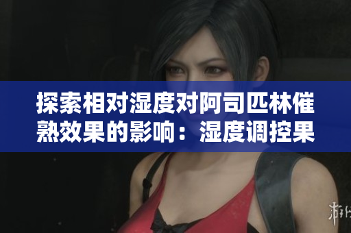 探索相对湿度对阿司匹林催熟效果的影响：湿度调控果实成熟的奥秘