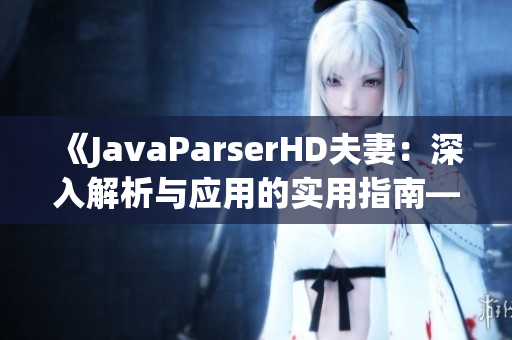 《JavaParserHD夫妻：深入解析与应用的实用指南——从入门到高级技巧》