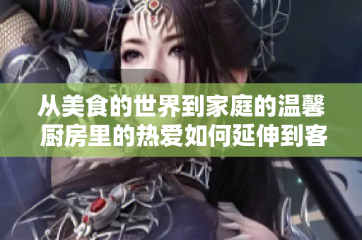 从美食的世界到家庭的温馨 厨房里的热爱如何延伸到客厅