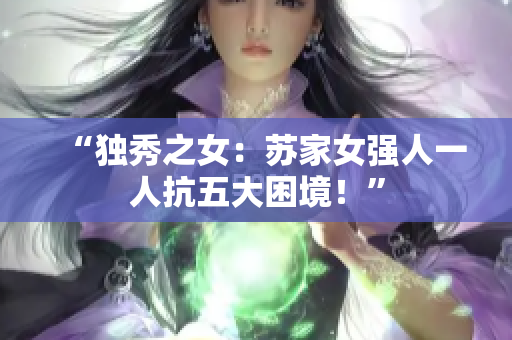 “独秀之女：苏家女强人一人抗五大困境！”