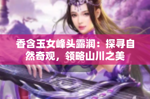 香含玉女峰头露润：探寻自然奇观，领略山川之美