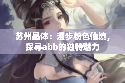 苏州晶体：漫步粉色仙境，探寻abb的独特魅力