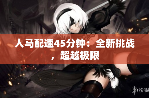人马配速45分钟：全新挑战，超越极限