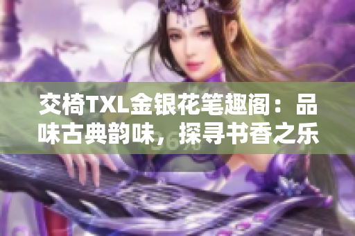 交椅TXL金银花笔趣阁：品味古典韵味，探寻书香之乐