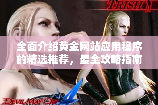 全面介绍黄金网站应用程序的精选推荐，最全攻略指南
