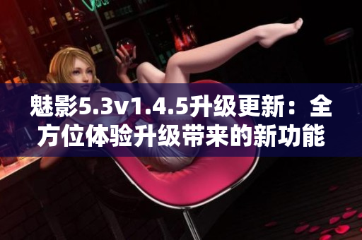 魅影5.3v1.4.5升级更新：全方位体验升级带来的新功能
