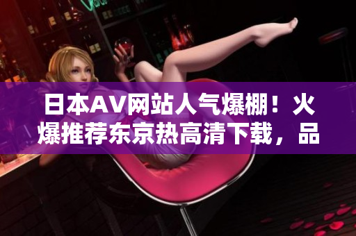 日本AV网站人气爆棚！火爆推荐东京热高清下载，品味东京风情不出国！