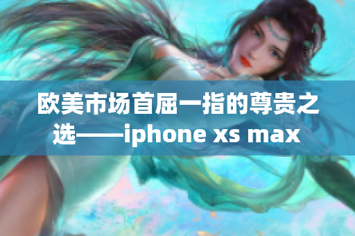 欧美市场首屈一指的尊贵之选——iphone xs max