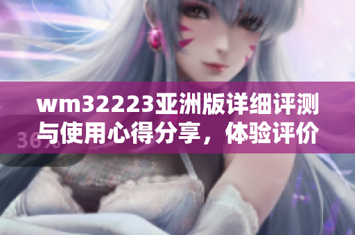 wm32223亚洲版详细评测与使用心得分享，体验评价及性能测试结果全面解析