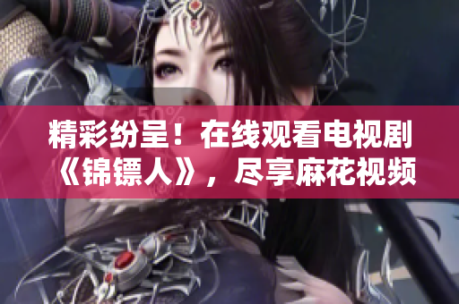 精彩纷呈！在线观看电视剧《锦镖人》，尽享麻花视频原创力作