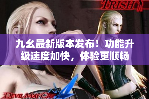 九幺最新版本发布！功能升级速度加快，体验更顺畅