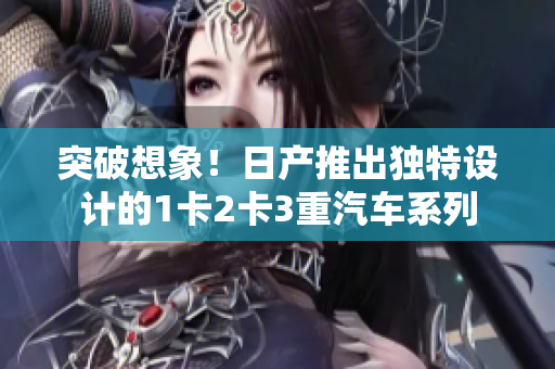 突破想象！日产推出独特设计的1卡2卡3重汽车系列