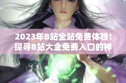 2023年B站全站免费体验！探寻B站大全免费入口的神秘所在