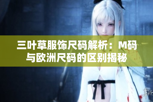 三叶草服饰尺码解析：M码与欧洲尺码的区别揭秘