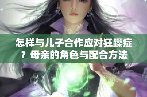 怎样与儿子合作应对狂躁症？母亲的角色与配合方法