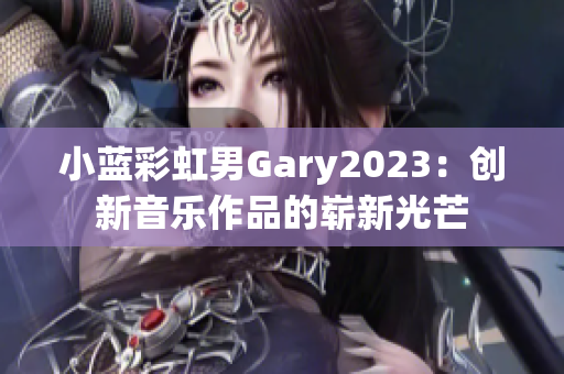 小蓝彩虹男Gary2023：创新音乐作品的崭新光芒