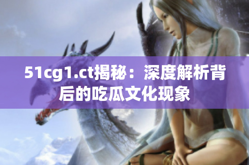 51cg1.ct揭秘：深度解析背后的吃瓜文化现象