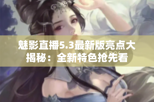 魅影直播5.3最新版亮点大揭秘：全新特色抢先看