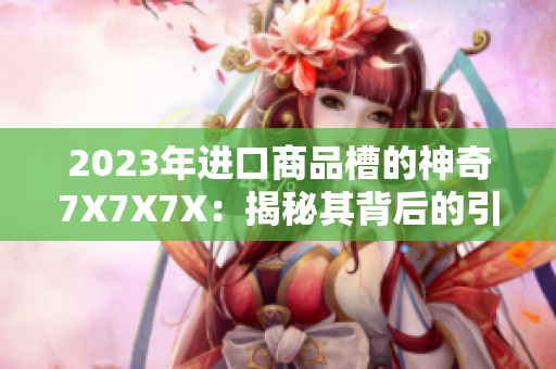 2023年进口商品槽的神奇7X7X7X：揭秘其背后的引人瞩目之处