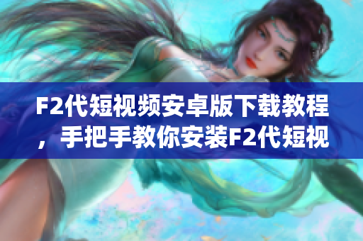 F2代短视频安卓版下载教程，手把手教你安装F2代短视频app，操作简单易懂